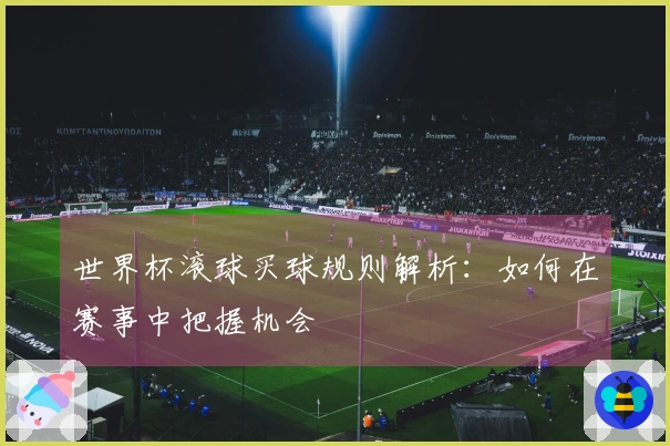 世界杯滚球买球规则解析：如何在赛事中把握机会