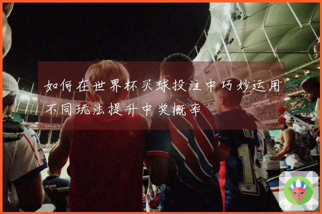 如何在世界杯买球投注中巧妙运用不同玩法提升中奖概率
