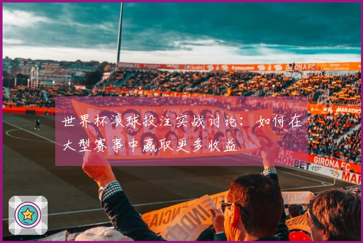 世界杯滚球投注实战讨论：如何在大型赛事中赢取更多收益